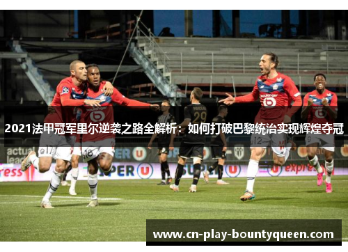 2021法甲冠军里尔逆袭之路全解析：如何打破巴黎统治实现辉煌夺冠