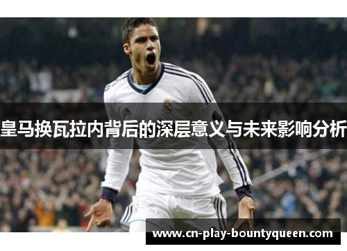 皇马换瓦拉内背后的深层意义与未来影响分析