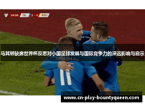 马其顿缺席世界杯反思对小国足球发展与国际竞争力的深远影响与启示