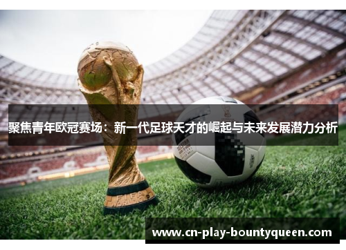 聚焦青年欧冠赛场：新一代足球天才的崛起与未来发展潜力分析