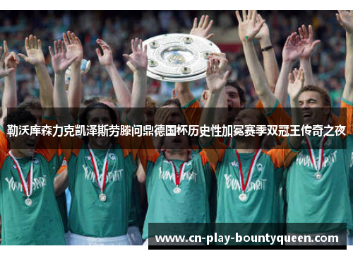 勒沃库森力克凯泽斯劳滕问鼎德国杯历史性加冕赛季双冠王传奇之夜 勒沃库森力克凯泽斯劳滕问鼎德国杯历史性加冕赛季双冠王传奇之夜