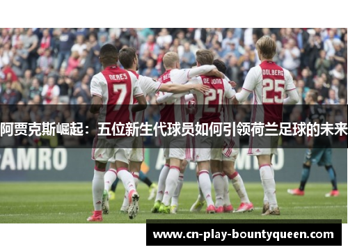 阿贾克斯崛起：五位新生代球员如何引领荷兰足球的未来